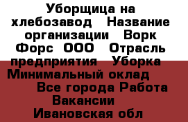 Уборщица на хлебозавод › Название организации ­ Ворк Форс, ООО › Отрасль предприятия ­ Уборка › Минимальный оклад ­ 24 000 - Все города Работа » Вакансии   . Ивановская обл.